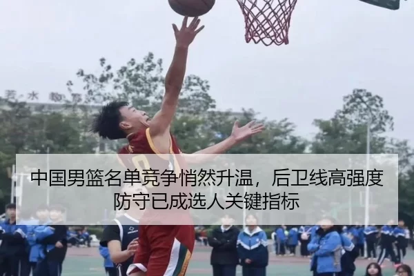 中国男篮名单竞争悄然升温，后卫线高强度防守已成选人关键指标